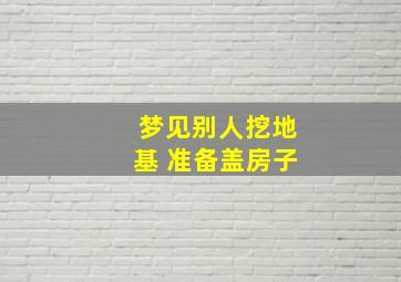 梦见别人挖地基 准备盖房子